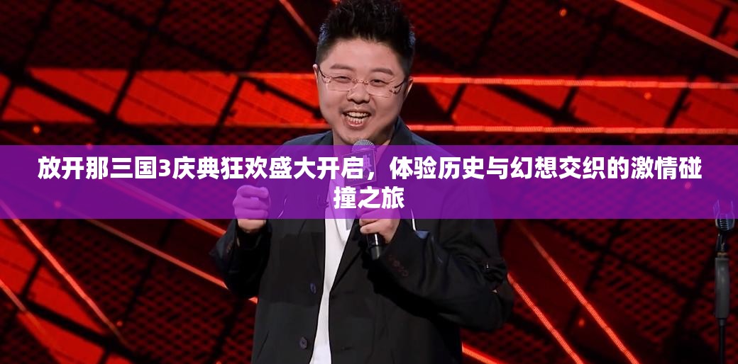 放开那三国3庆典狂欢盛大开启，体验历史与幻想交织的激情碰撞之旅