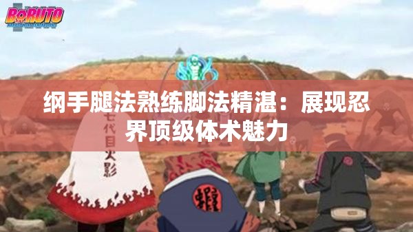 纲手腿法熟练脚法精湛：展现忍界顶级体术魅力
