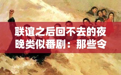 联谊之后回不去的夜晚类似番剧：那些令人难忘的青春故事