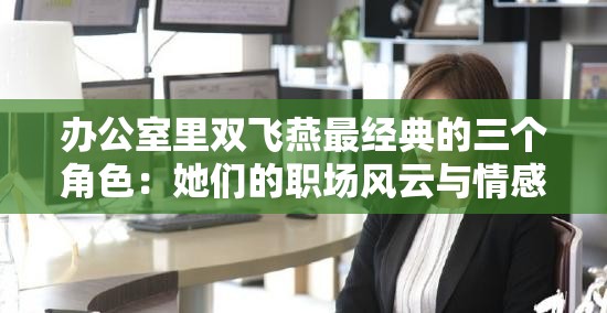 办公室里双飞燕最经典的三个角色：她们的职场风云与情感纠葛