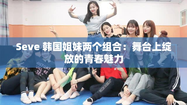 Seve 韩国姐妹两个组合：舞台上绽放的青春魅力