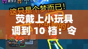 荧戴上小玩具调到 10 档：令人震惊的冒险之旅开启