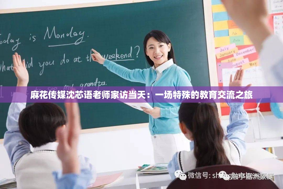 麻花传媒沈芯语老师家访当天：一场特殊的教育交流之旅