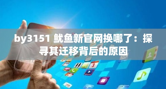 by3151 鱿鱼新官网换哪了：探寻其迁移背后的原因