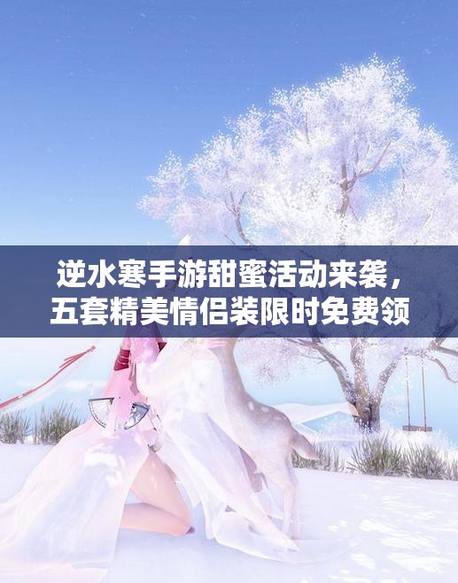 逆水寒手游甜蜜活动来袭，五套精美情侣装限时免费领取，浪漫氛围满屏绽放！