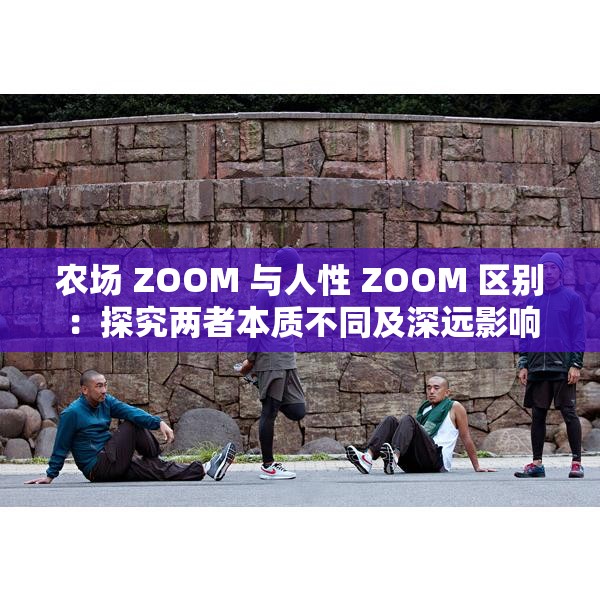 农场 ZOOM 与人性 ZOOM 区别：探究两者本质不同及深远影响