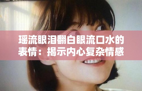 瑶流眼泪翻白眼流口水的表情：揭示内心复杂情感的瞬间