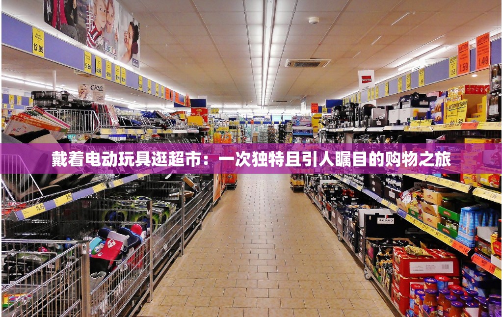 戴着电动玩具逛超市：一次独特且引人瞩目的购物之旅