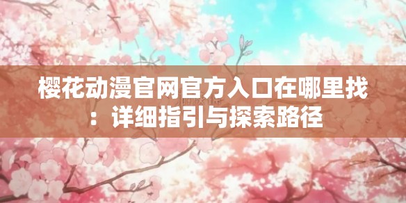 樱花动漫官网官方入口在哪里找：详细指引与探索路径