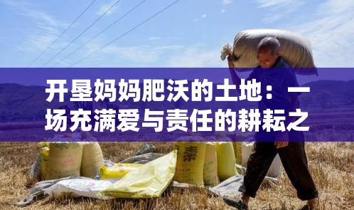 开垦妈妈肥沃的土地：一场充满爱与责任的耕耘之旅