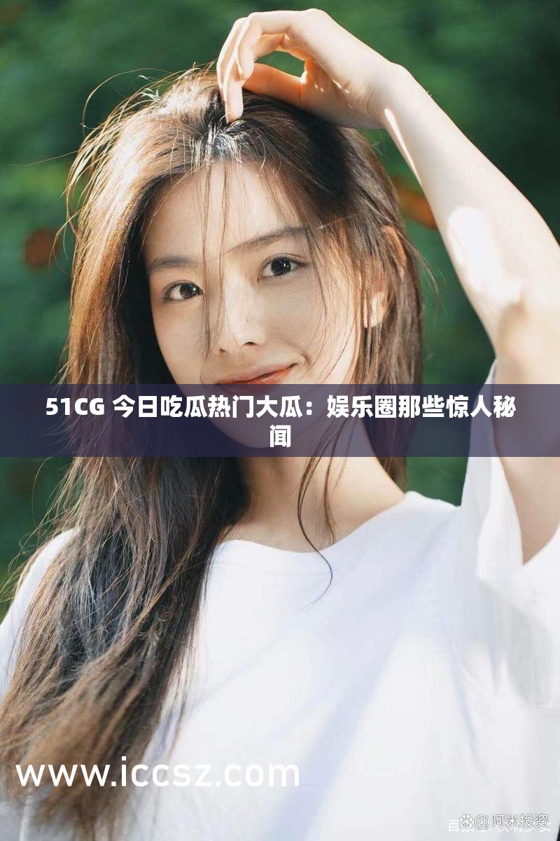 51CG 今日吃瓜热门大瓜：娱乐圈那些惊人秘闻