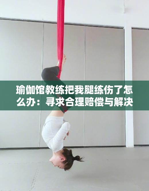 瑜伽馆教练把我腿练伤了怎么办：寻求合理赔偿与解决方案