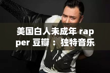 美国白人未成年 rapper 豆瓣 ：独特音乐风格背后的成长故事