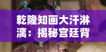 乾隆知画大汗淋漓：揭秘宫廷背后的炽热与神秘