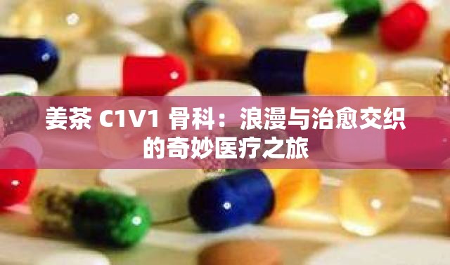 姜茶 C1V1 骨科：浪漫与治愈交织的奇妙医疗之旅