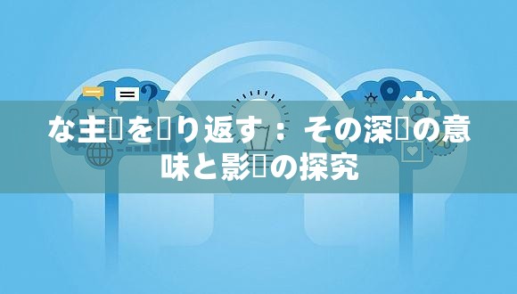 な主張を繰り返す ：その深層の意味と影響の探究