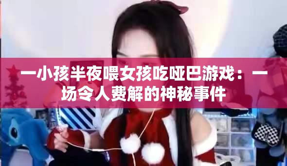 一小孩半夜喂女孩吃哑巴游戏：一场令人费解的神秘事件