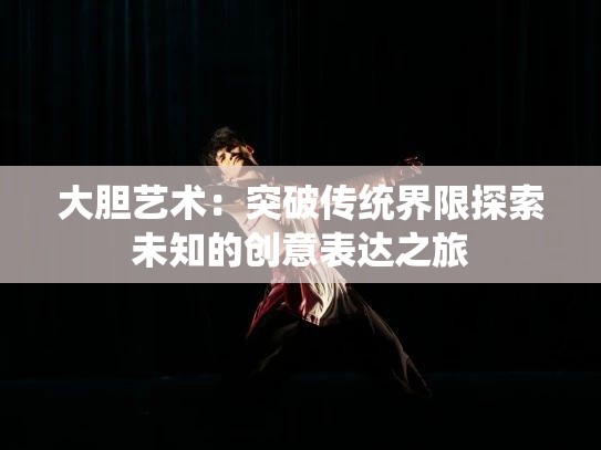 大胆艺术：突破传统界限探索未知的创意表达之旅