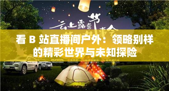 看 B 站直播间户外：领略别样的精彩世界与未知探险