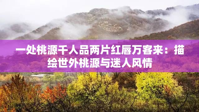 一处桃源千人品两片红唇万客来：描绘世外桃源与迷人风情