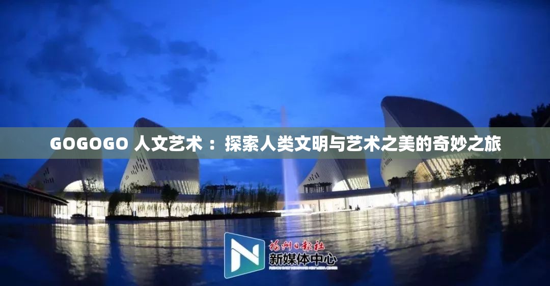 GOGOGO 人文艺术 ：探索人类文明与艺术之美的奇妙之旅