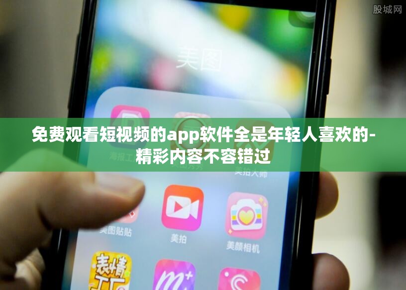 免费观看短视频的app软件全是年轻人喜欢的-精彩内容不容错过