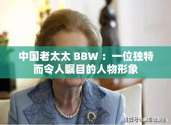 中国老太太 BBW ：一位独特而令人瞩目的人物形象
