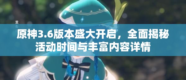 原神3.6版本盛大开启，全面揭秘活动时间与丰富内容详情