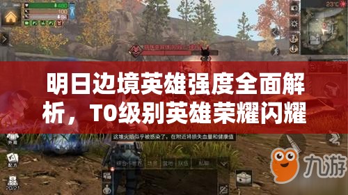 明日边境英雄强度全面解析，T0级别英雄荣耀闪耀，引领战场新潮流