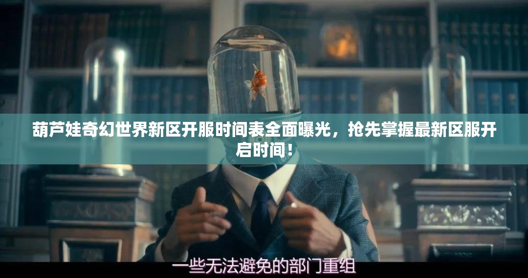 葫芦娃奇幻世界新区开服时间表全面曝光，抢先掌握最新区服开启时间！