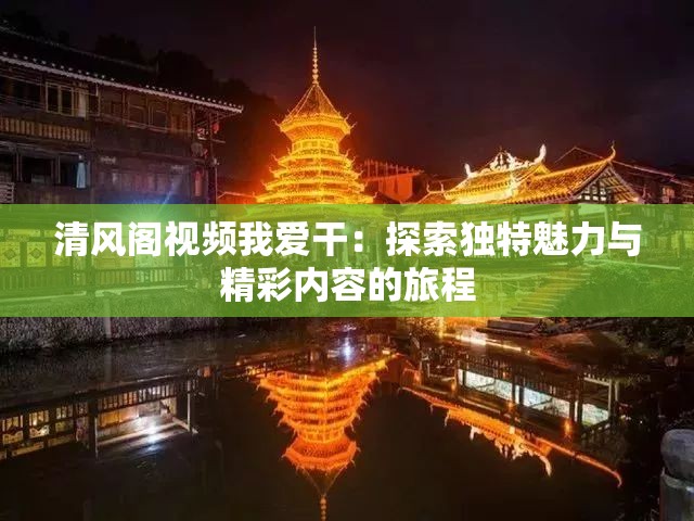 清风阁视频我爱干：探索独特魅力与精彩内容的旅程