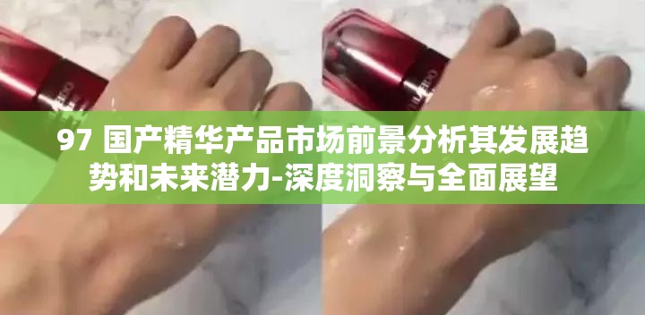97 国产精华产品市场前景分析其发展趋势和未来潜力-深度洞察与全面展望