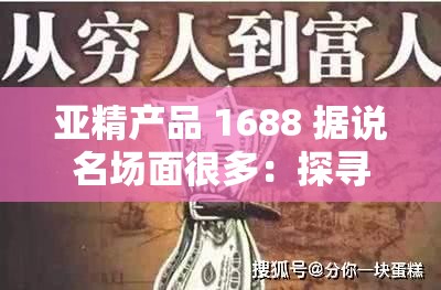 亚精产品 1688 据说名场面很多：探寻其背后的精彩故事