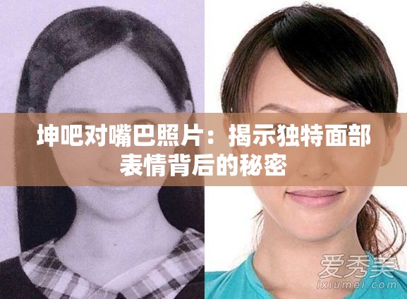 坤吧对嘴巴照片：揭示独特面部表情背后的秘密