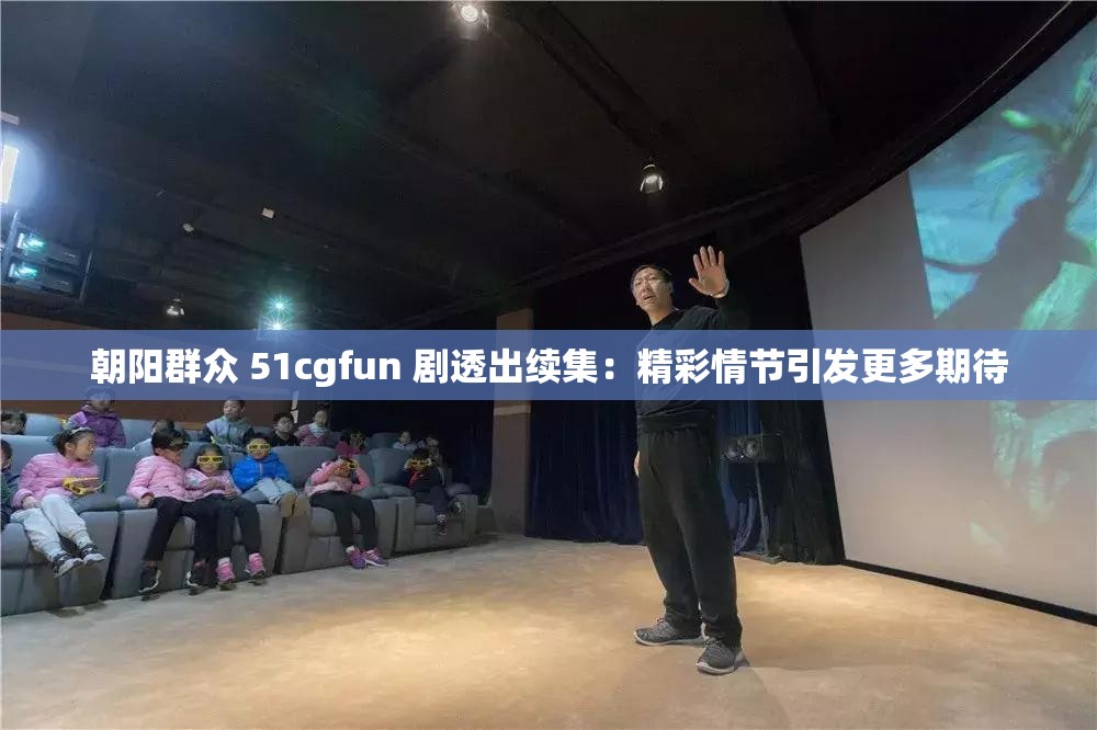 朝阳群众 51cgfun 剧透出续集：精彩情节引发更多期待