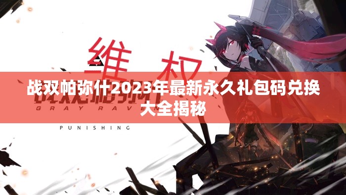 战双帕弥什2023年最新永久礼包码兑换大全揭秘