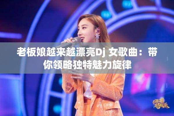 老板娘越来越漂亮Dj 女歌曲：带你领略独特魅力旋律