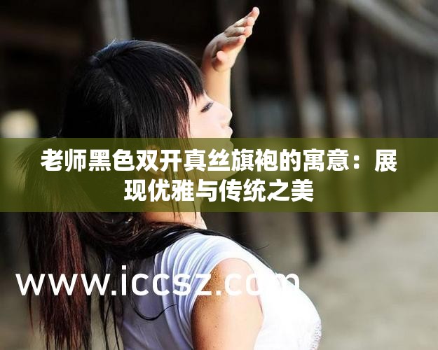 老师黑色双开真丝旗袍的寓意：展现优雅与传统之美
