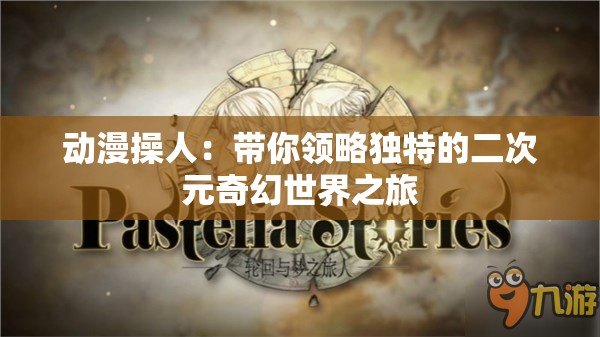 动漫操人：带你领略独特的二次元奇幻世界之旅