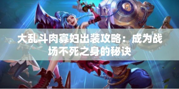 大乱斗肉寡妇出装攻略：成为战场不死之身的秘诀