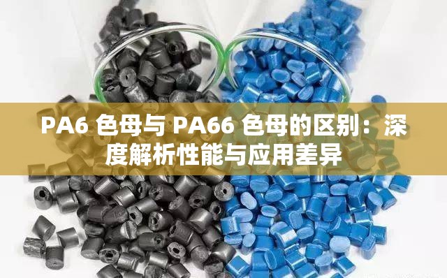 PA6 色母与 PA66 色母的区别：深度解析性能与应用差异