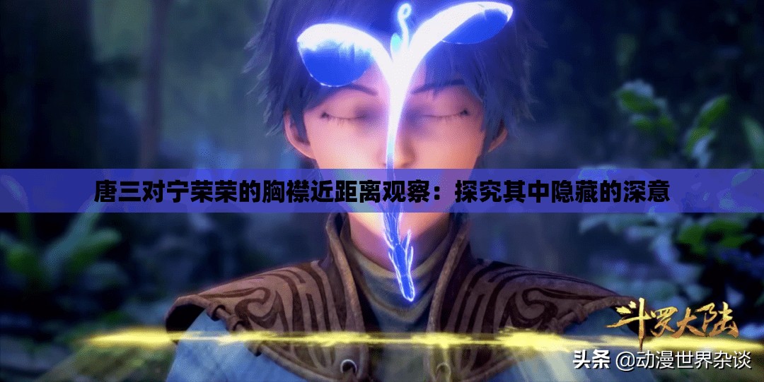 唐三对宁荣荣的胸襟近距离观察：探究其中隐藏的深意