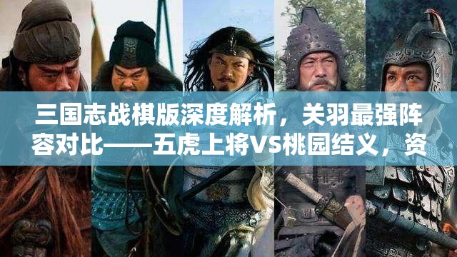 三国志战棋版深度解析，关羽最强阵容对比——五虎上将VS桃园结义，资源管理策略的重要性