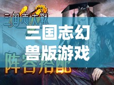 三国志幻兽版游戏福利来袭，最新兑换码及礼包码全面大揭秘