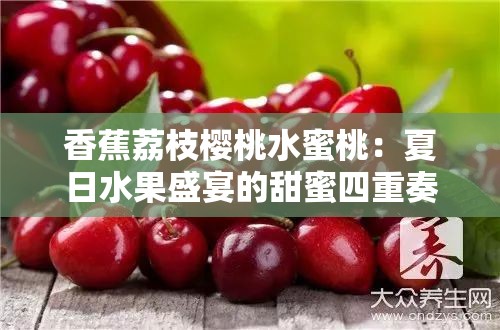 香蕉荔枝樱桃水蜜桃：夏日水果盛宴的甜蜜四重奏