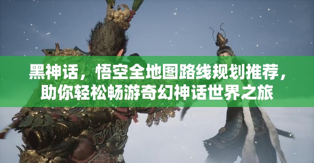 黑神话，悟空全地图路线规划推荐，助你轻松畅游奇幻神话世界之旅