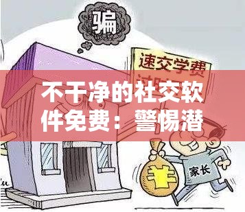 不干净的社交软件免费：警惕潜在风险切勿轻易尝试