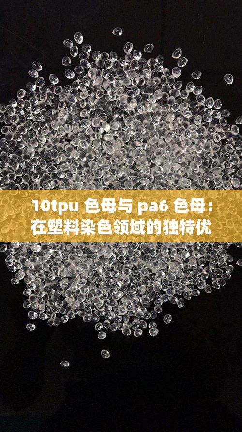 10tpu 色母与 pa6 色母：在塑料染色领域的独特优势及应用