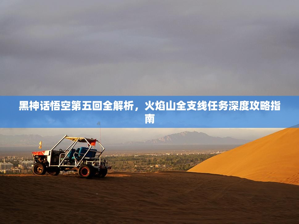 黑神话悟空第五回全解析，火焰山全支线任务深度攻略指南