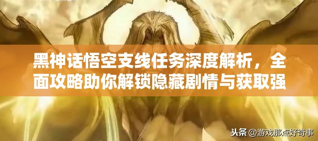 黑神话悟空支线任务深度解析，全面攻略助你解锁隐藏剧情与获取强力装备